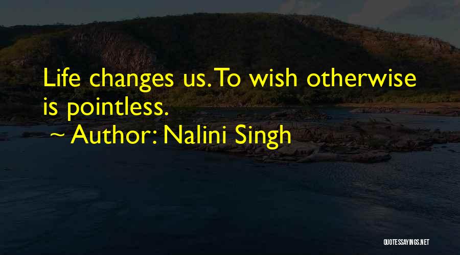 Nalini Singh Quotes: Life Changes Us. To Wish Otherwise Is Pointless.