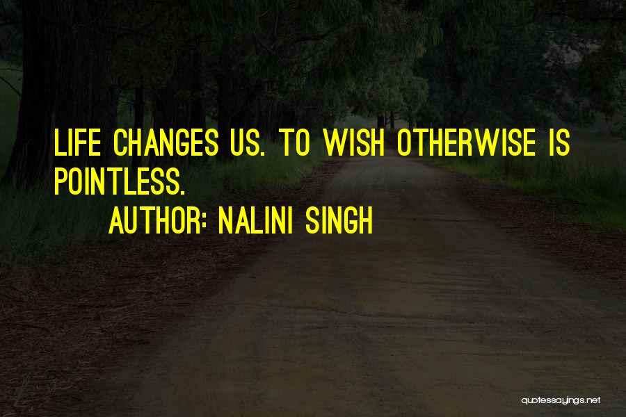 Nalini Singh Quotes: Life Changes Us. To Wish Otherwise Is Pointless.