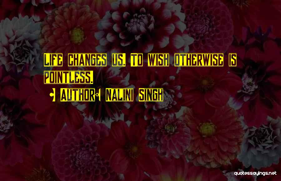 Nalini Singh Quotes: Life Changes Us. To Wish Otherwise Is Pointless.