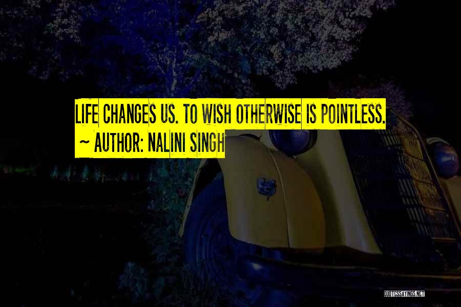 Nalini Singh Quotes: Life Changes Us. To Wish Otherwise Is Pointless.