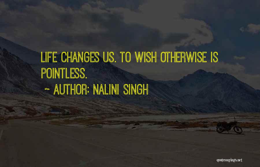Nalini Singh Quotes: Life Changes Us. To Wish Otherwise Is Pointless.