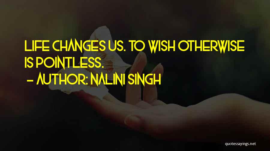 Nalini Singh Quotes: Life Changes Us. To Wish Otherwise Is Pointless.
