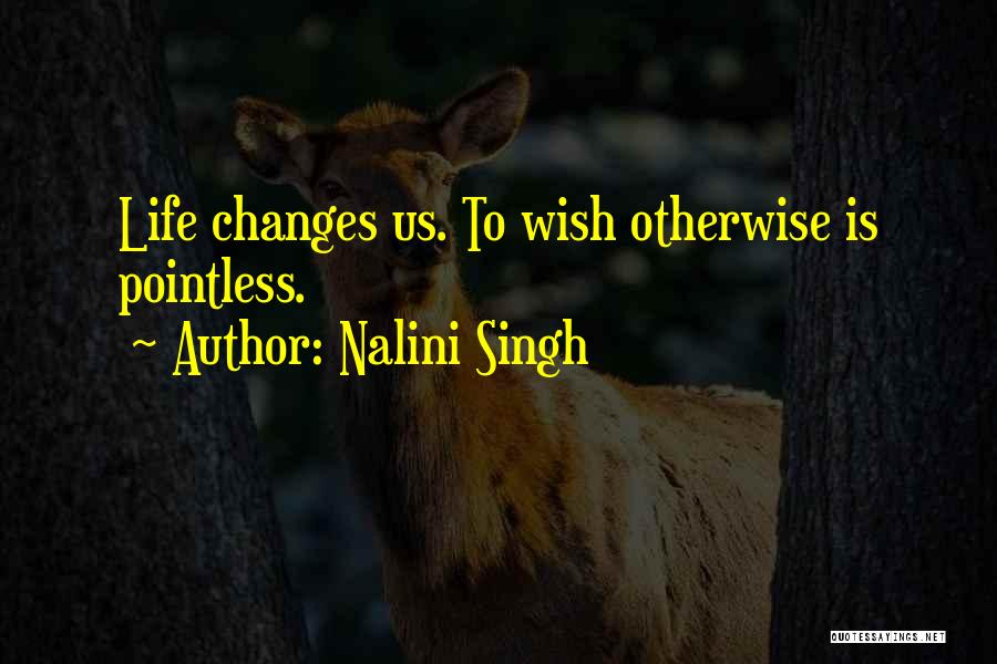 Nalini Singh Quotes: Life Changes Us. To Wish Otherwise Is Pointless.
