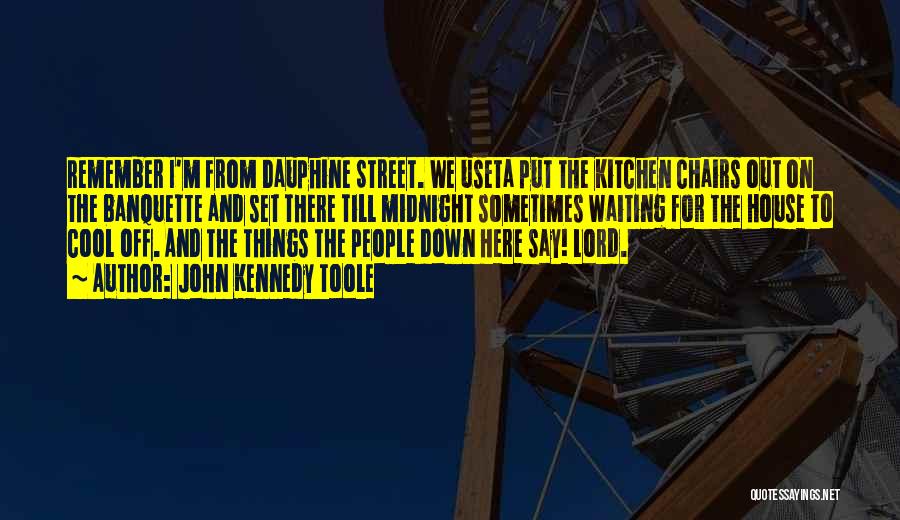 John Kennedy Toole Quotes: Remember I'm From Dauphine Street. We Useta Put The Kitchen Chairs Out On The Banquette And Set There Till Midnight