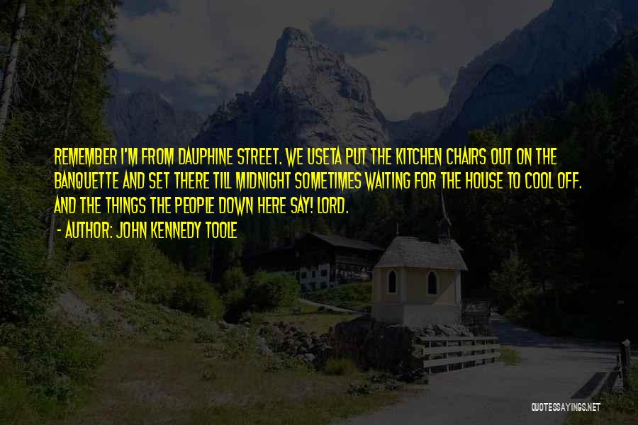 John Kennedy Toole Quotes: Remember I'm From Dauphine Street. We Useta Put The Kitchen Chairs Out On The Banquette And Set There Till Midnight