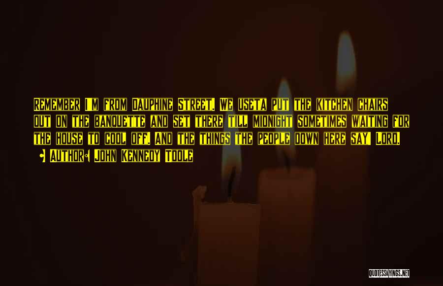 John Kennedy Toole Quotes: Remember I'm From Dauphine Street. We Useta Put The Kitchen Chairs Out On The Banquette And Set There Till Midnight