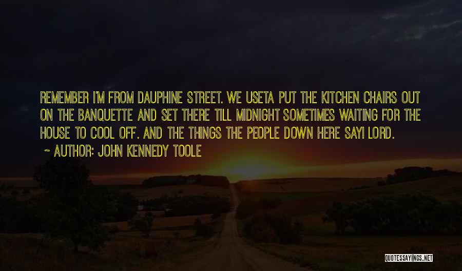 John Kennedy Toole Quotes: Remember I'm From Dauphine Street. We Useta Put The Kitchen Chairs Out On The Banquette And Set There Till Midnight