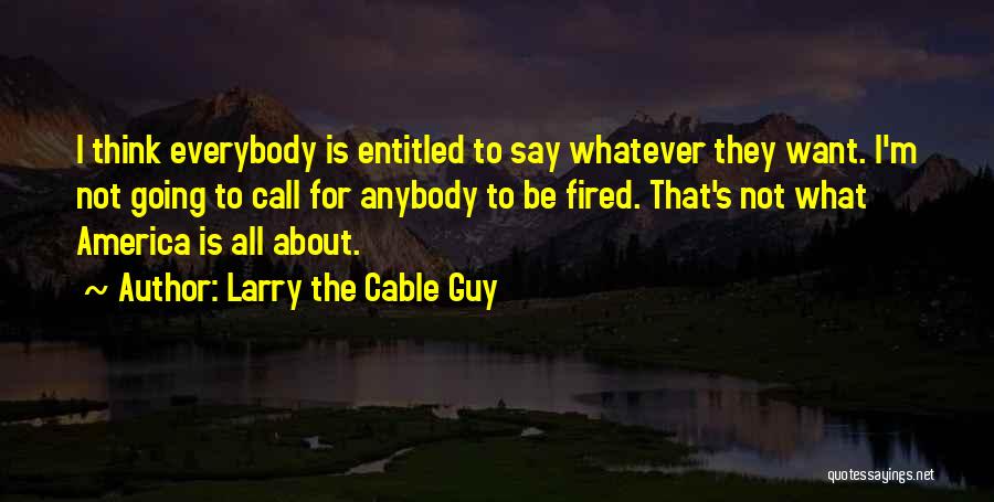 Larry The Cable Guy Quotes: I Think Everybody Is Entitled To Say Whatever They Want. I'm Not Going To Call For Anybody To Be Fired.