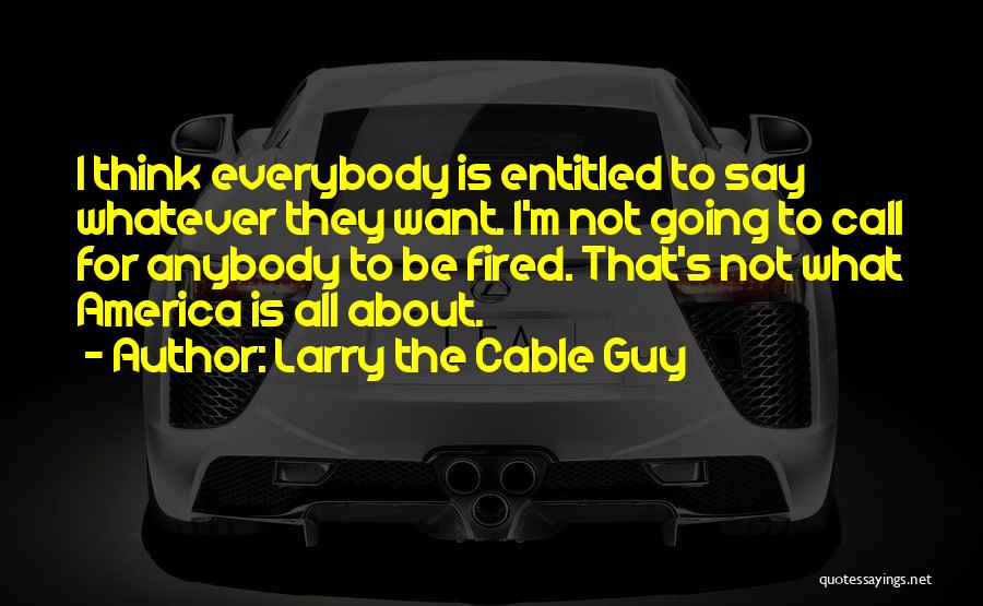 Larry The Cable Guy Quotes: I Think Everybody Is Entitled To Say Whatever They Want. I'm Not Going To Call For Anybody To Be Fired.