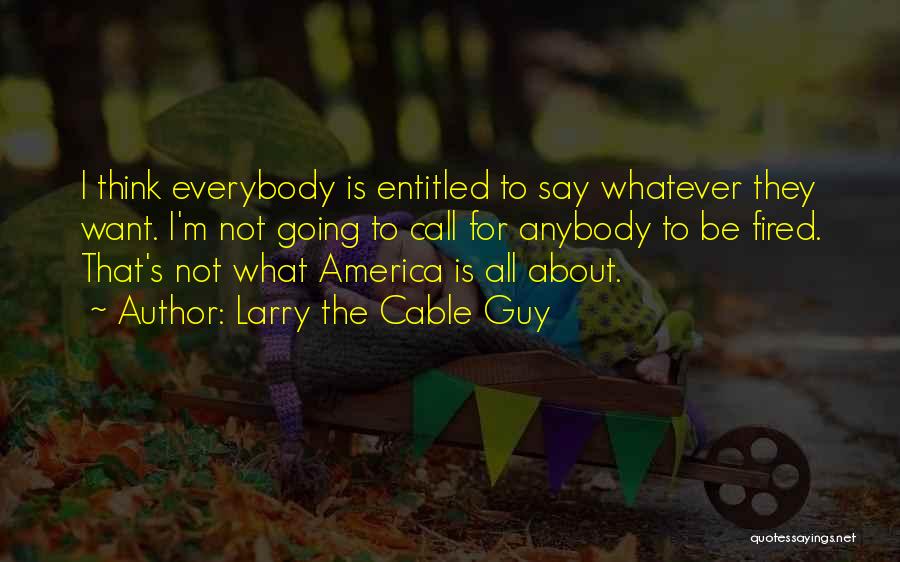 Larry The Cable Guy Quotes: I Think Everybody Is Entitled To Say Whatever They Want. I'm Not Going To Call For Anybody To Be Fired.