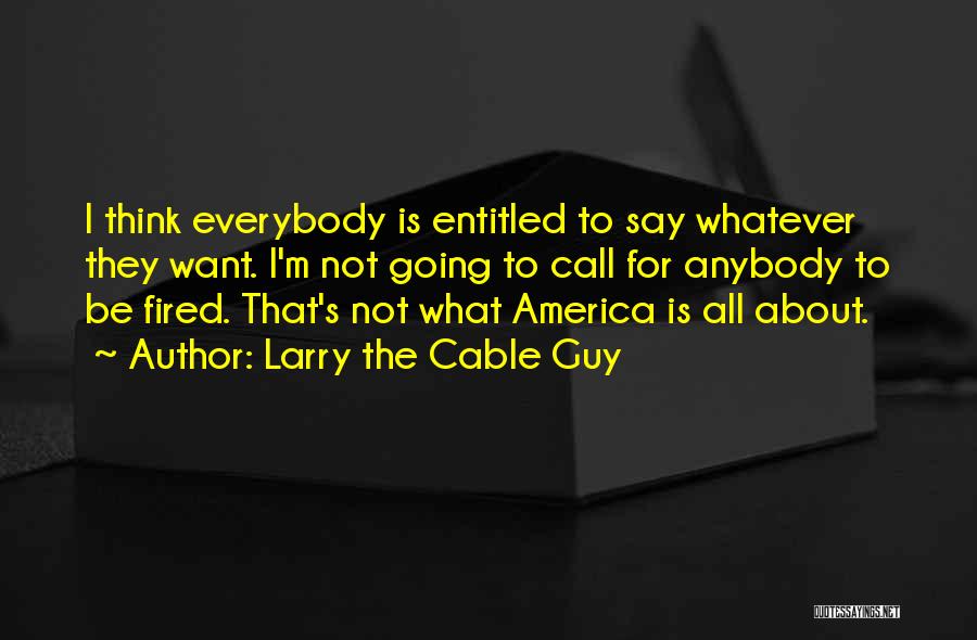 Larry The Cable Guy Quotes: I Think Everybody Is Entitled To Say Whatever They Want. I'm Not Going To Call For Anybody To Be Fired.