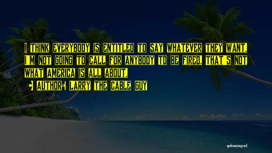 Larry The Cable Guy Quotes: I Think Everybody Is Entitled To Say Whatever They Want. I'm Not Going To Call For Anybody To Be Fired.