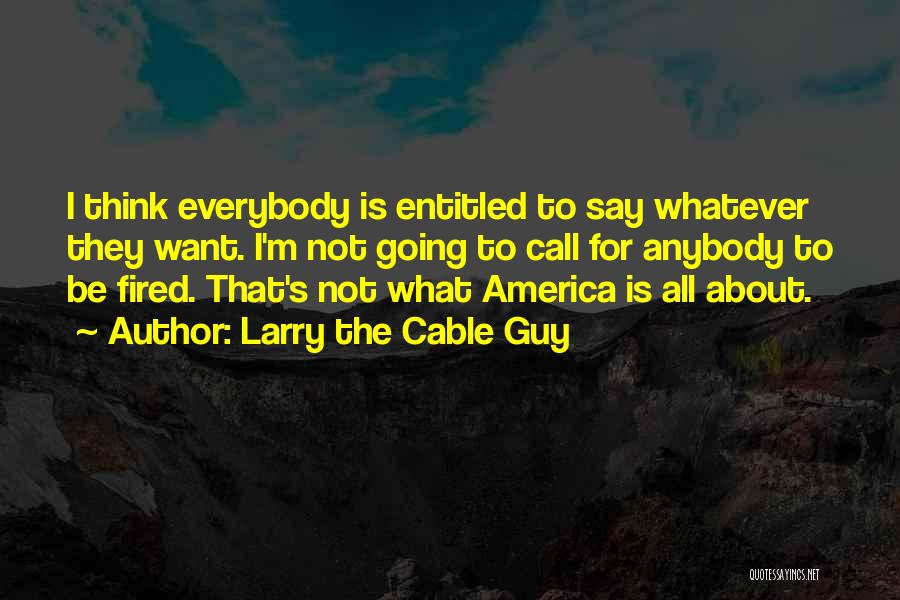 Larry The Cable Guy Quotes: I Think Everybody Is Entitled To Say Whatever They Want. I'm Not Going To Call For Anybody To Be Fired.