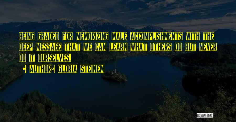 Gloria Steinem Quotes: Being Graded For Memorizing Male Accomplishments With The Deep Message That We Can Learn What Others Do But Never Do