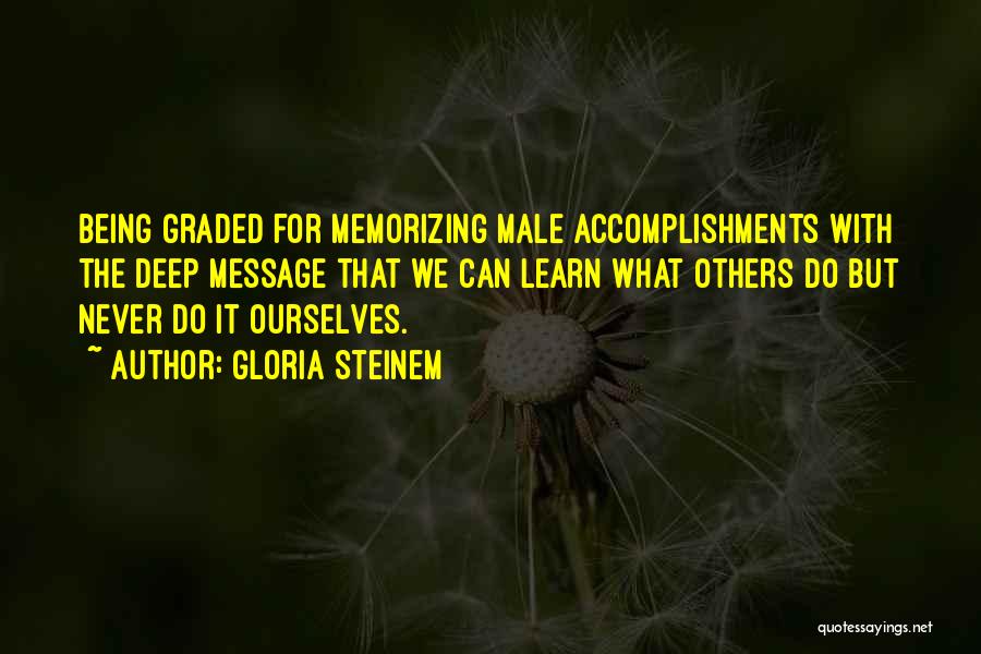 Gloria Steinem Quotes: Being Graded For Memorizing Male Accomplishments With The Deep Message That We Can Learn What Others Do But Never Do