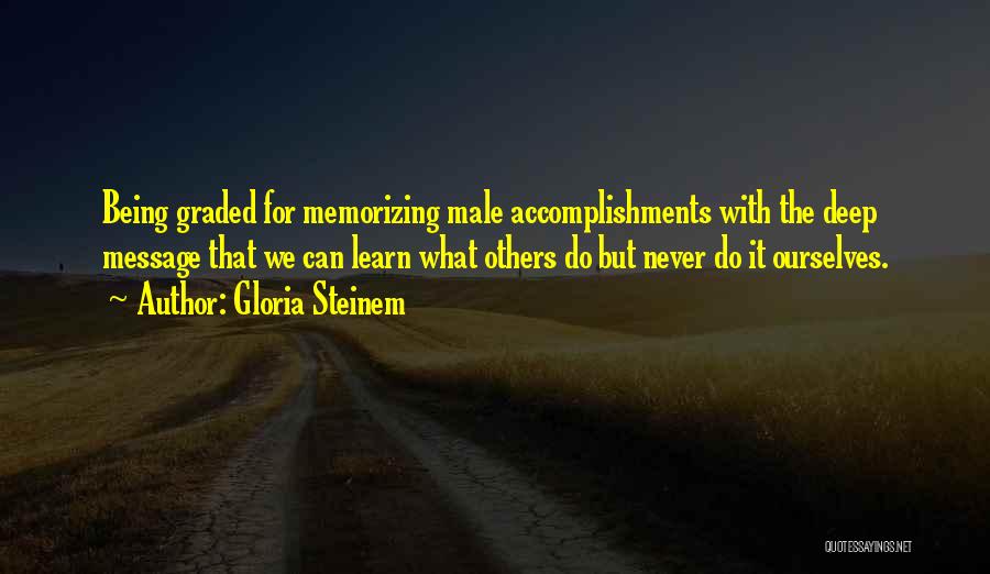 Gloria Steinem Quotes: Being Graded For Memorizing Male Accomplishments With The Deep Message That We Can Learn What Others Do But Never Do