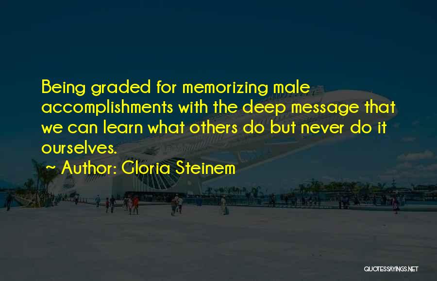 Gloria Steinem Quotes: Being Graded For Memorizing Male Accomplishments With The Deep Message That We Can Learn What Others Do But Never Do