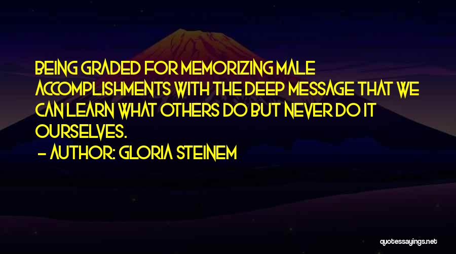 Gloria Steinem Quotes: Being Graded For Memorizing Male Accomplishments With The Deep Message That We Can Learn What Others Do But Never Do