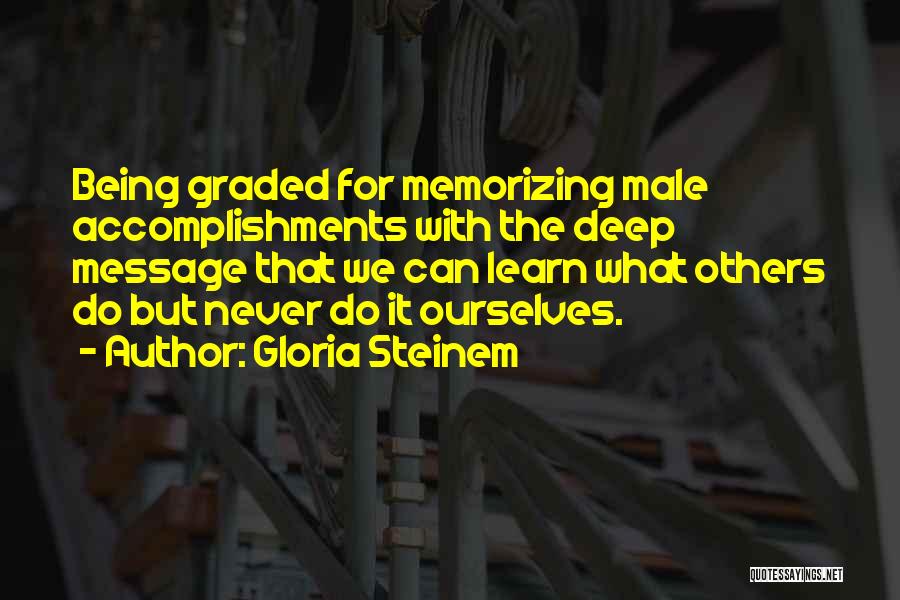 Gloria Steinem Quotes: Being Graded For Memorizing Male Accomplishments With The Deep Message That We Can Learn What Others Do But Never Do