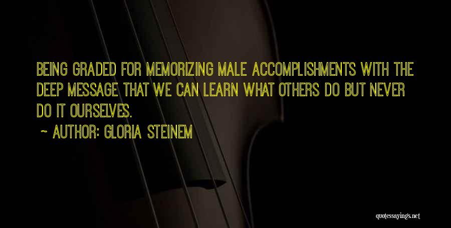 Gloria Steinem Quotes: Being Graded For Memorizing Male Accomplishments With The Deep Message That We Can Learn What Others Do But Never Do