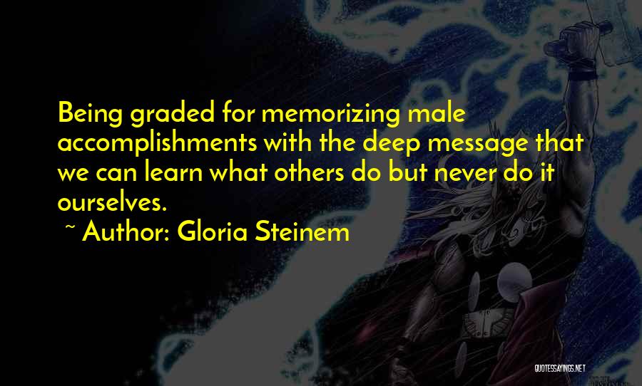 Gloria Steinem Quotes: Being Graded For Memorizing Male Accomplishments With The Deep Message That We Can Learn What Others Do But Never Do