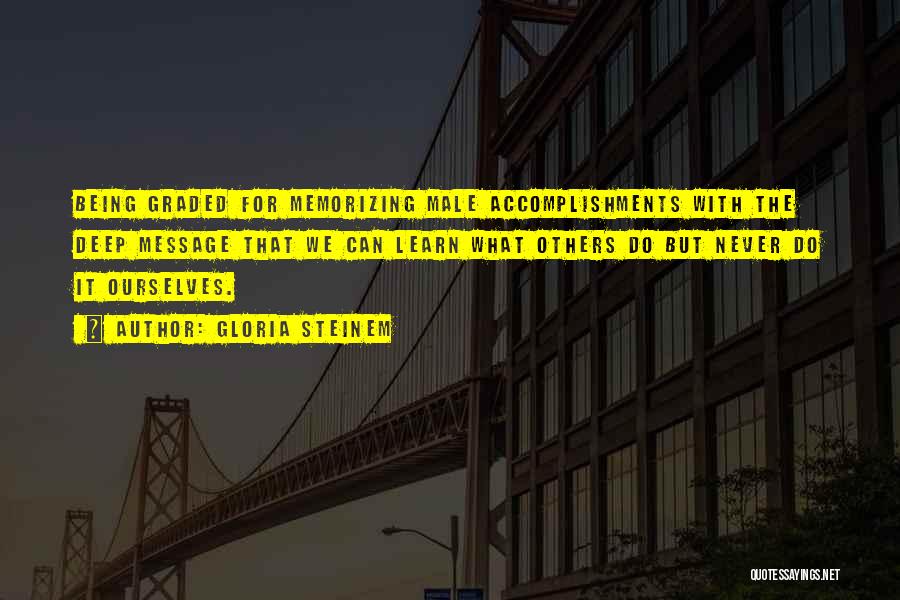 Gloria Steinem Quotes: Being Graded For Memorizing Male Accomplishments With The Deep Message That We Can Learn What Others Do But Never Do