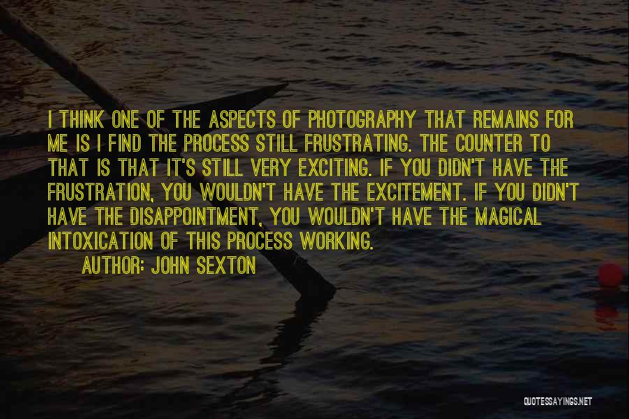 John Sexton Quotes: I Think One Of The Aspects Of Photography That Remains For Me Is I Find The Process Still Frustrating. The