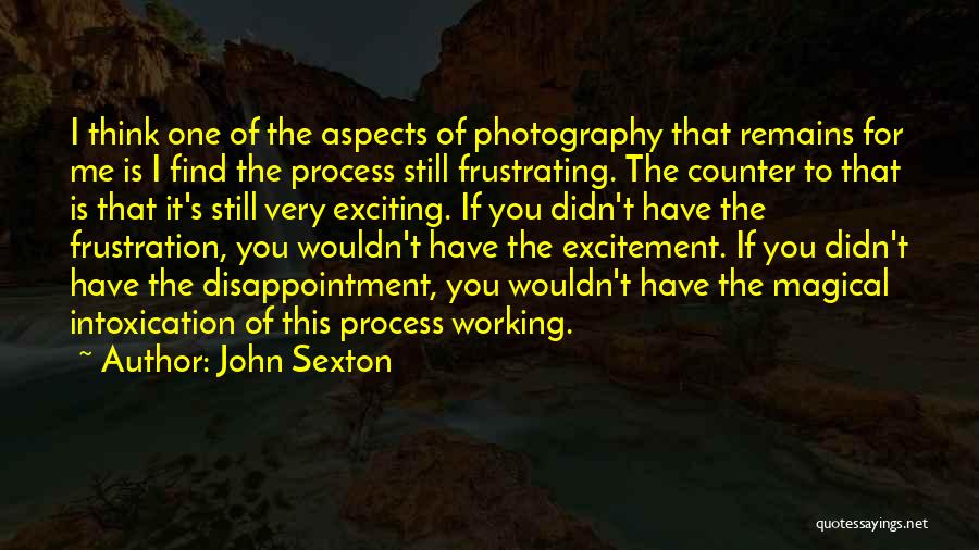 John Sexton Quotes: I Think One Of The Aspects Of Photography That Remains For Me Is I Find The Process Still Frustrating. The