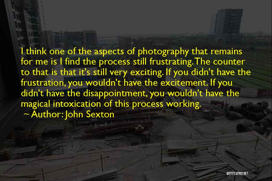 John Sexton Quotes: I Think One Of The Aspects Of Photography That Remains For Me Is I Find The Process Still Frustrating. The
