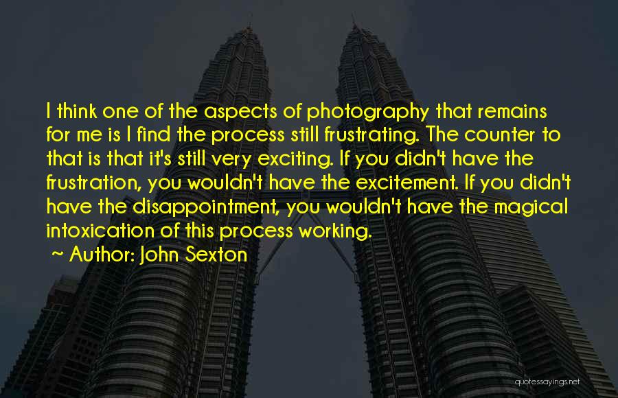 John Sexton Quotes: I Think One Of The Aspects Of Photography That Remains For Me Is I Find The Process Still Frustrating. The
