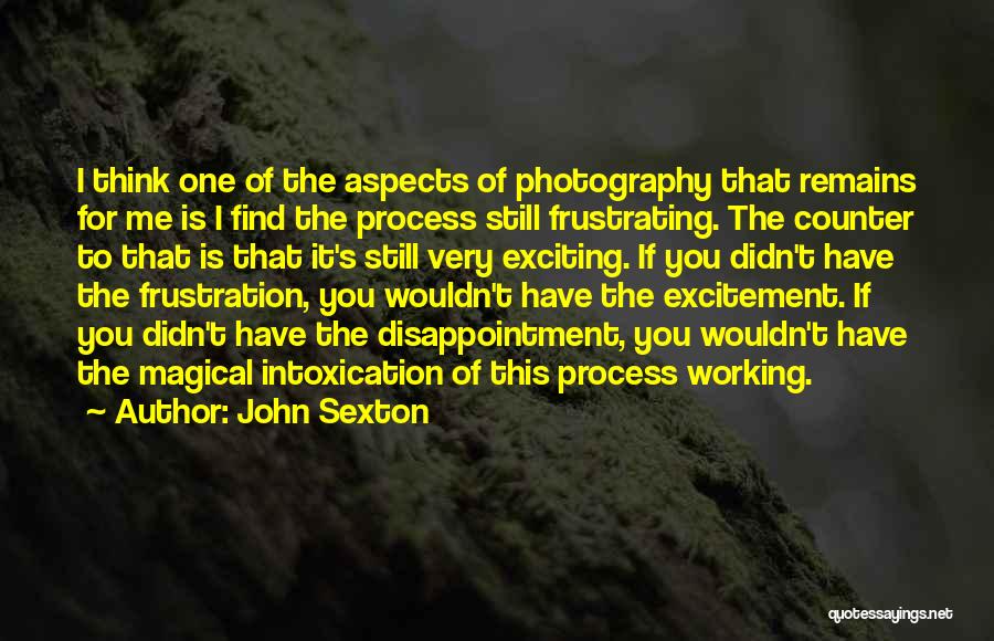 John Sexton Quotes: I Think One Of The Aspects Of Photography That Remains For Me Is I Find The Process Still Frustrating. The