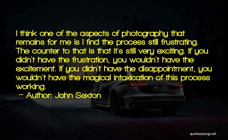 John Sexton Quotes: I Think One Of The Aspects Of Photography That Remains For Me Is I Find The Process Still Frustrating. The