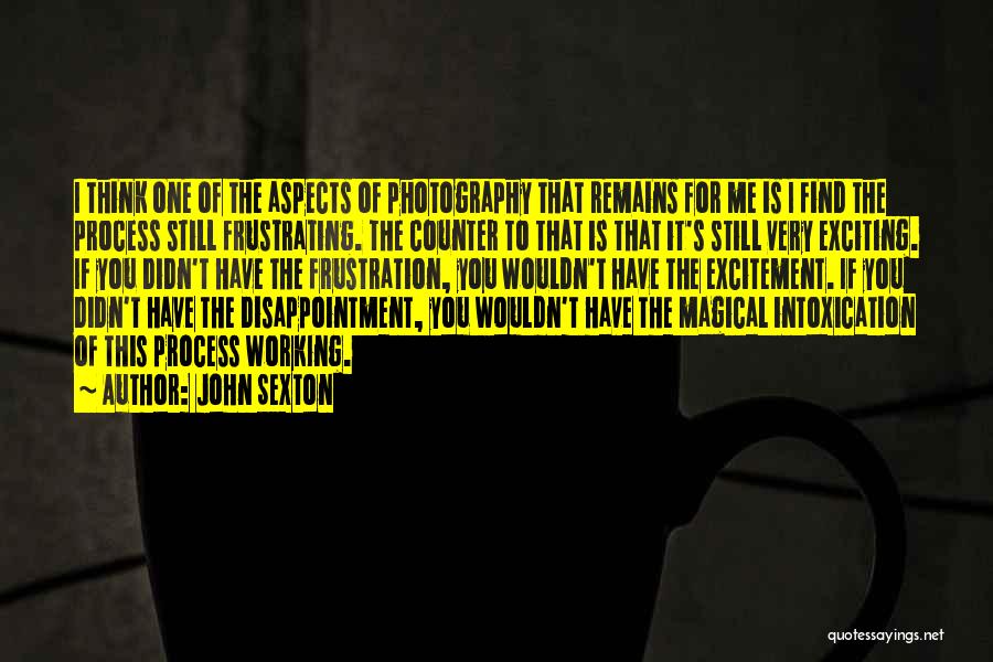 John Sexton Quotes: I Think One Of The Aspects Of Photography That Remains For Me Is I Find The Process Still Frustrating. The