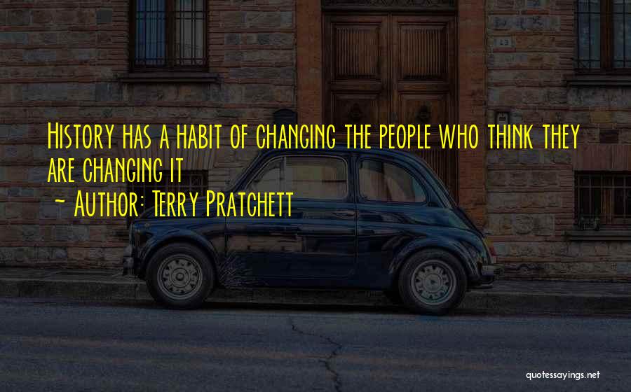 Terry Pratchett Quotes: History Has A Habit Of Changing The People Who Think They Are Changing It