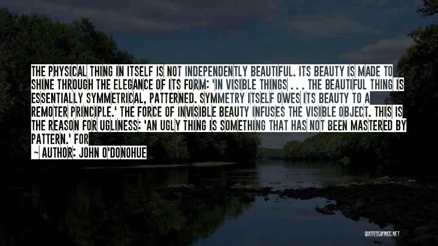 John O'Donohue Quotes: The Physical Thing In Itself Is Not Independently Beautiful. Its Beauty Is Made To Shine Through The Elegance Of Its