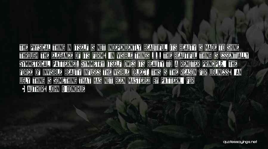 John O'Donohue Quotes: The Physical Thing In Itself Is Not Independently Beautiful. Its Beauty Is Made To Shine Through The Elegance Of Its