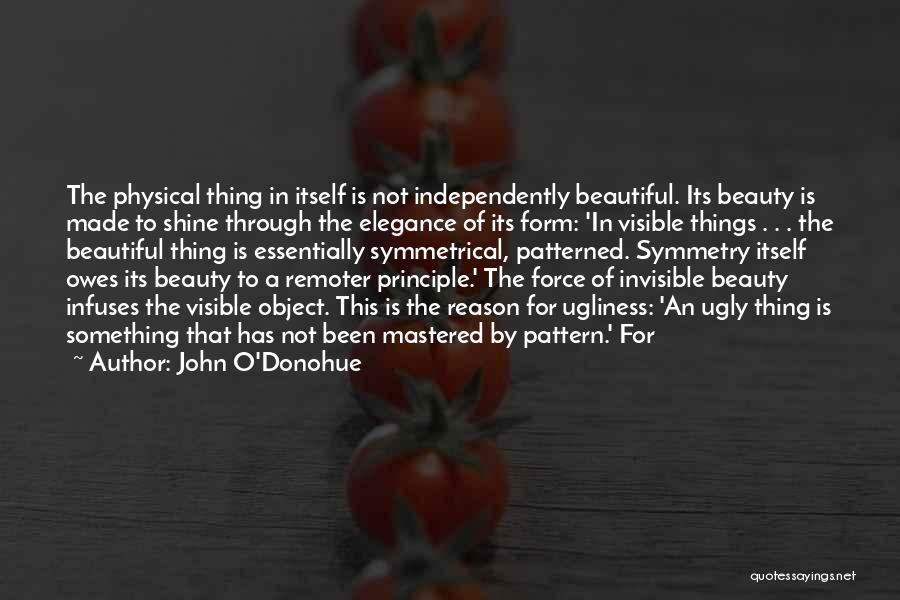 John O'Donohue Quotes: The Physical Thing In Itself Is Not Independently Beautiful. Its Beauty Is Made To Shine Through The Elegance Of Its