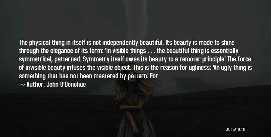 John O'Donohue Quotes: The Physical Thing In Itself Is Not Independently Beautiful. Its Beauty Is Made To Shine Through The Elegance Of Its