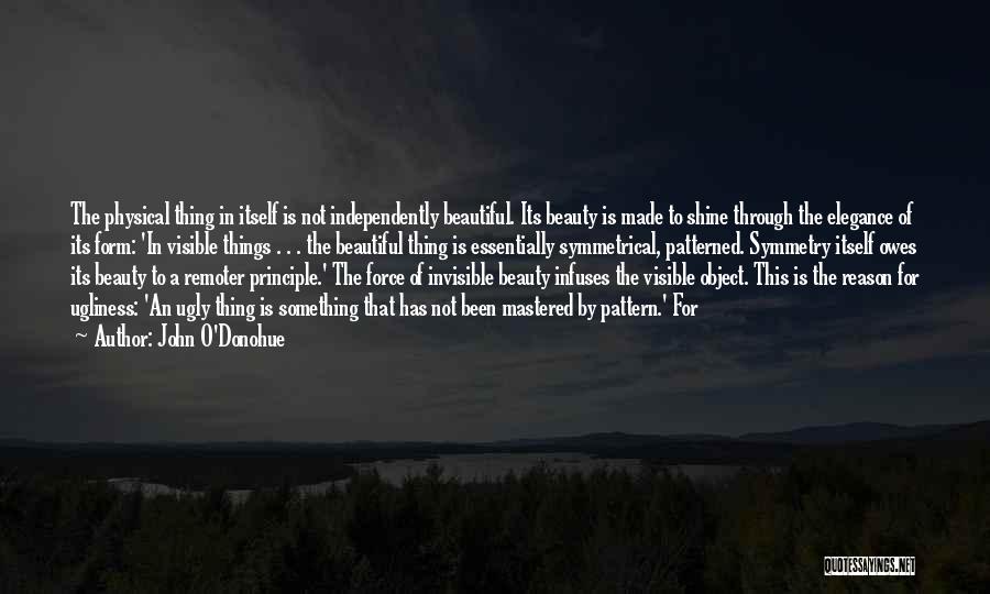 John O'Donohue Quotes: The Physical Thing In Itself Is Not Independently Beautiful. Its Beauty Is Made To Shine Through The Elegance Of Its