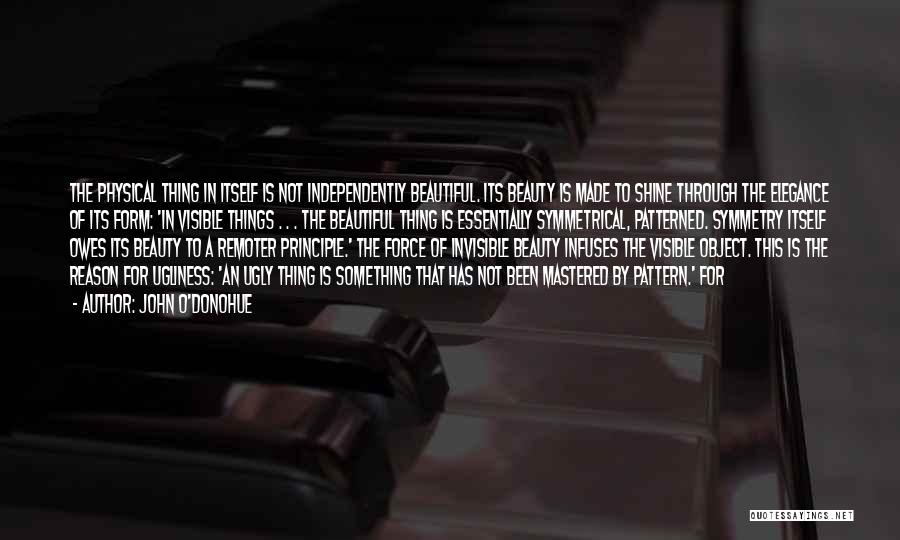 John O'Donohue Quotes: The Physical Thing In Itself Is Not Independently Beautiful. Its Beauty Is Made To Shine Through The Elegance Of Its