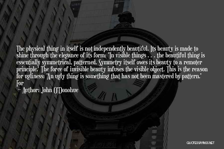 John O'Donohue Quotes: The Physical Thing In Itself Is Not Independently Beautiful. Its Beauty Is Made To Shine Through The Elegance Of Its