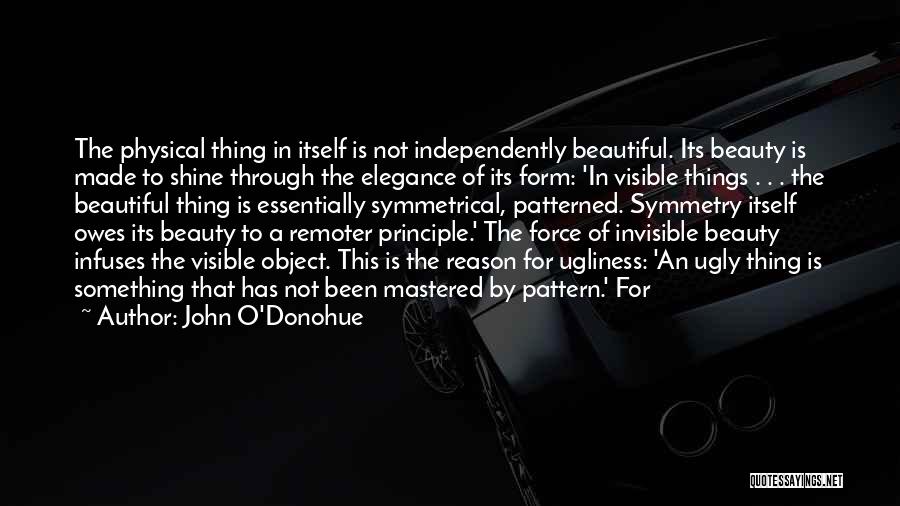 John O'Donohue Quotes: The Physical Thing In Itself Is Not Independently Beautiful. Its Beauty Is Made To Shine Through The Elegance Of Its