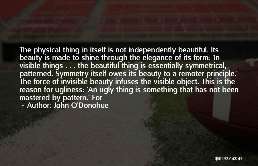 John O'Donohue Quotes: The Physical Thing In Itself Is Not Independently Beautiful. Its Beauty Is Made To Shine Through The Elegance Of Its