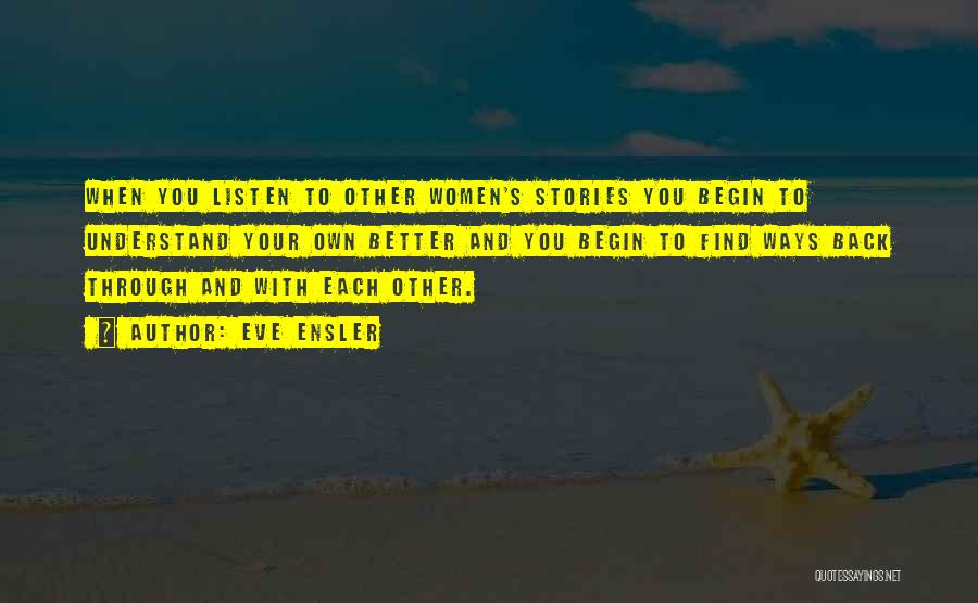 Eve Ensler Quotes: When You Listen To Other Women's Stories You Begin To Understand Your Own Better And You Begin To Find Ways