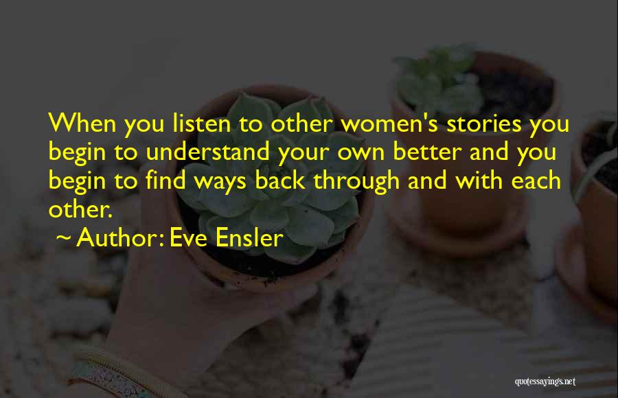 Eve Ensler Quotes: When You Listen To Other Women's Stories You Begin To Understand Your Own Better And You Begin To Find Ways