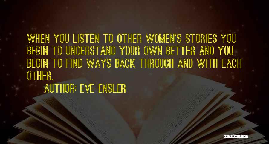 Eve Ensler Quotes: When You Listen To Other Women's Stories You Begin To Understand Your Own Better And You Begin To Find Ways