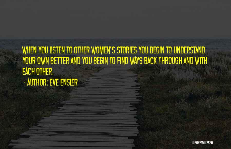 Eve Ensler Quotes: When You Listen To Other Women's Stories You Begin To Understand Your Own Better And You Begin To Find Ways