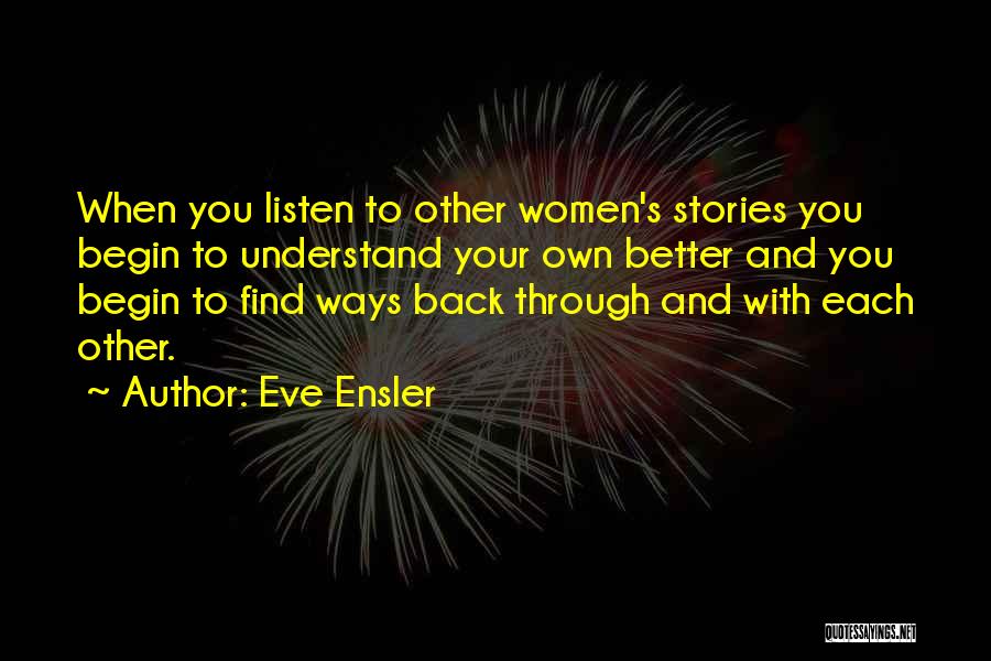Eve Ensler Quotes: When You Listen To Other Women's Stories You Begin To Understand Your Own Better And You Begin To Find Ways