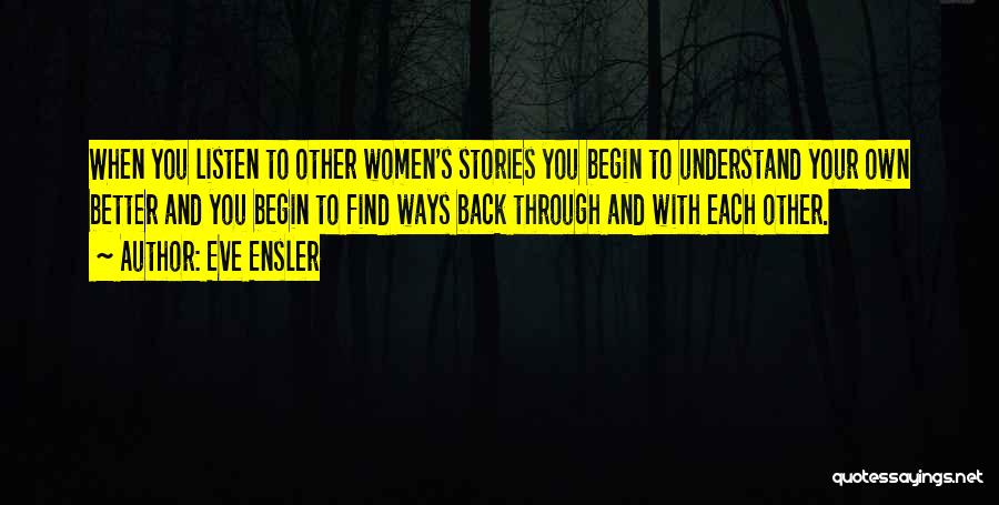 Eve Ensler Quotes: When You Listen To Other Women's Stories You Begin To Understand Your Own Better And You Begin To Find Ways