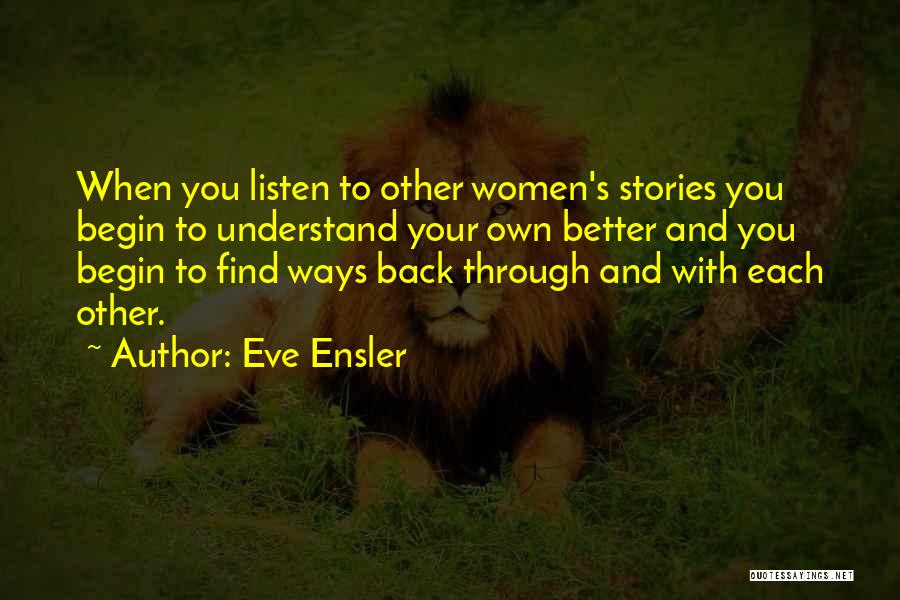 Eve Ensler Quotes: When You Listen To Other Women's Stories You Begin To Understand Your Own Better And You Begin To Find Ways